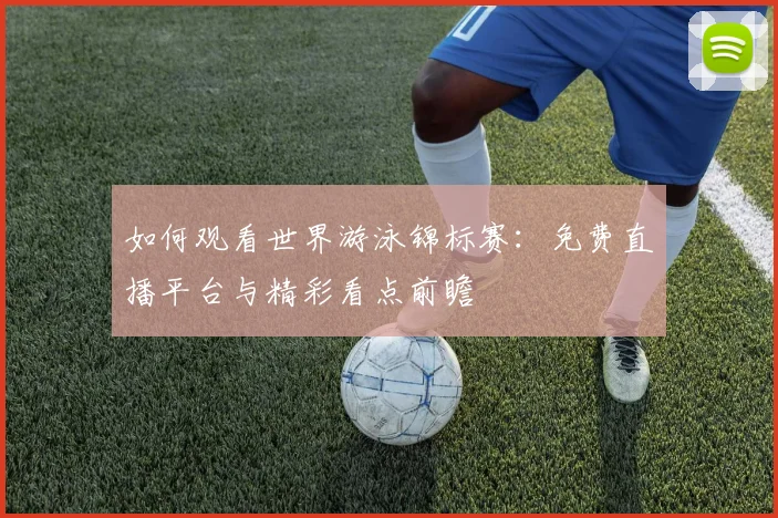 如何观看世界游泳锦标赛:免费直播平台与精彩看点前瞻
