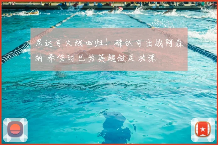 昆达可火线回归！确认可出战阿森纳 养伤时已为英超做足功课