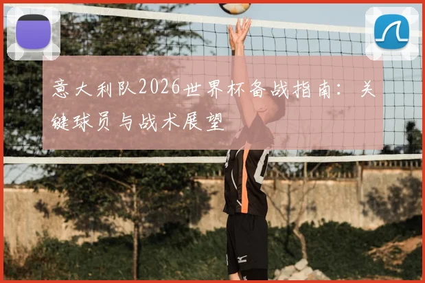 意大利队2026世界杯备战指南：关键球员与战术展望