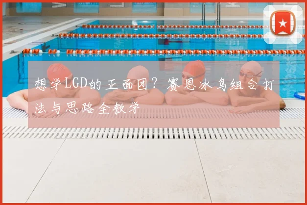 想学LGD的正面团？赛恩冰鸟组合打法与思路全教学