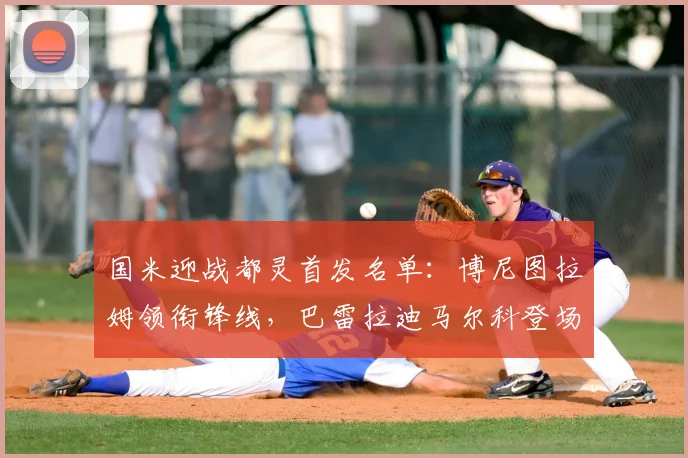 国米迎战都灵首发名单：博尼图拉姆领衔锋线，巴雷拉迪马尔科登场