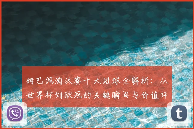 姆巴佩淘汰赛十大进球全解析：从世界杯到欧冠的关键瞬间与价值评估