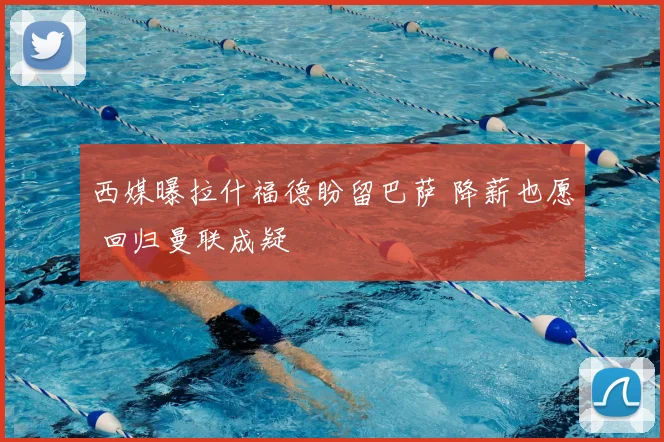 西媒曝拉什福德盼留巴萨 降薪也愿 回归曼联成疑