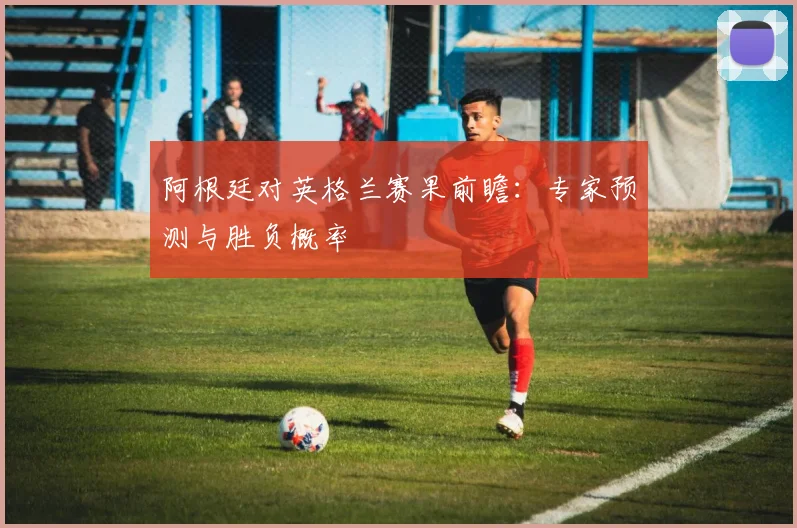 阿根廷对英格兰赛果前瞻：专家预测与胜负概率