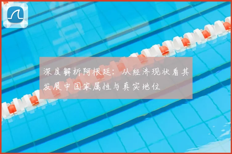 深度解析阿根廷：从经济现状看其发展中国家属性与真实地位
