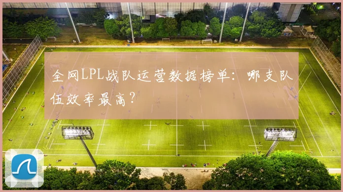 全网LPL战队运营数据榜单：哪支队伍效率最高？