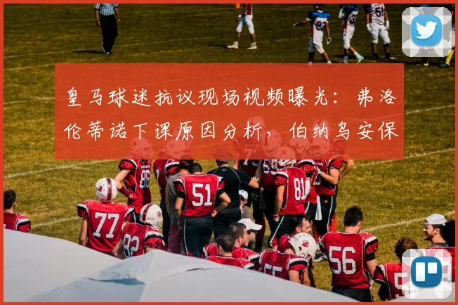 皇马球迷抗议现场视频曝光：弗洛伦蒂诺下课原因分析，伯纳乌安保如何控制局面