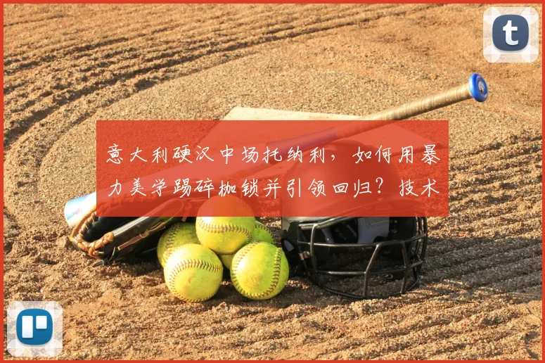 意大利硬汉中场托纳利，如何用暴力美学踢碎枷锁并引领回归？技术分析