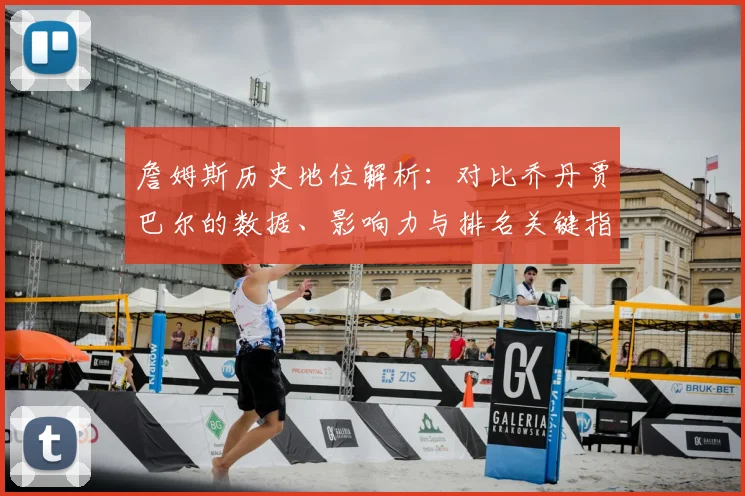 詹姆斯历史地位解析：对比乔丹贾巴尔的数据、影响力与排名关键指标