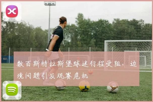 数百斯特拉斯堡球迷行程受阻，边境问题引发观赛危机