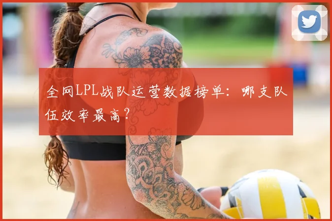 全网LPL战队运营数据榜单：哪支队伍效率最高？