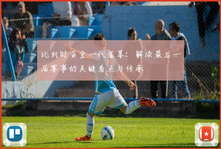 比利时黄金一代落幕：解读最后一届赛事的关键看点与传承