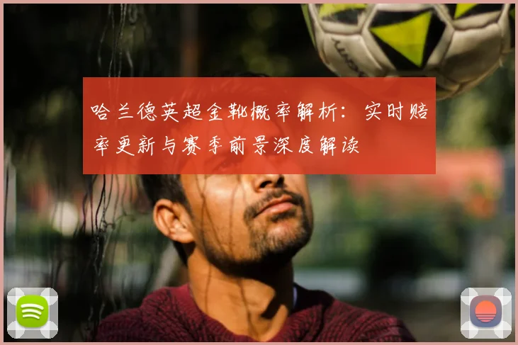 哈兰德英超金靴概率解析：实时赔率更新与赛季前景深度解读