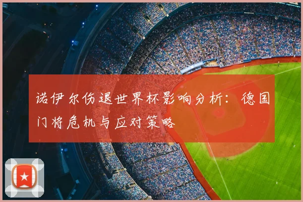 诺伊尔伤退世界杯影响分析：德国门将危机与应对策略