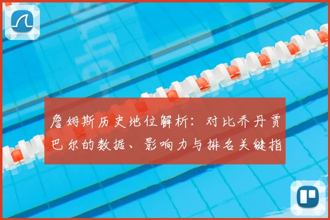 詹姆斯历史地位解析：对比乔丹贾巴尔的数据、影响力与排名关键指标
