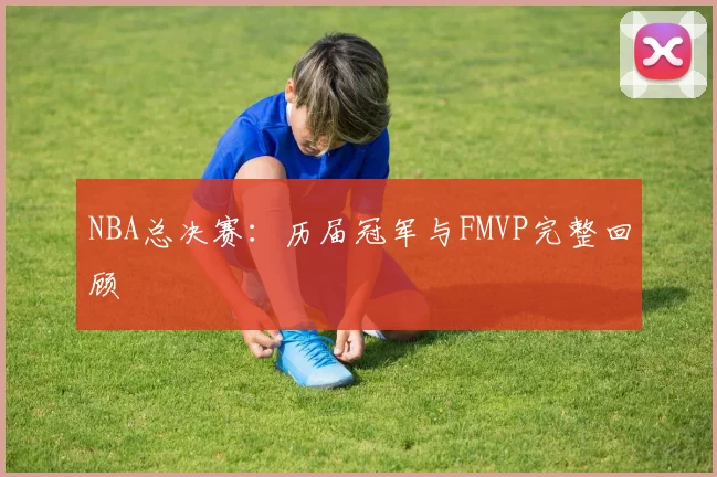 NBA总决赛：历届冠军与FMVP完整回顾