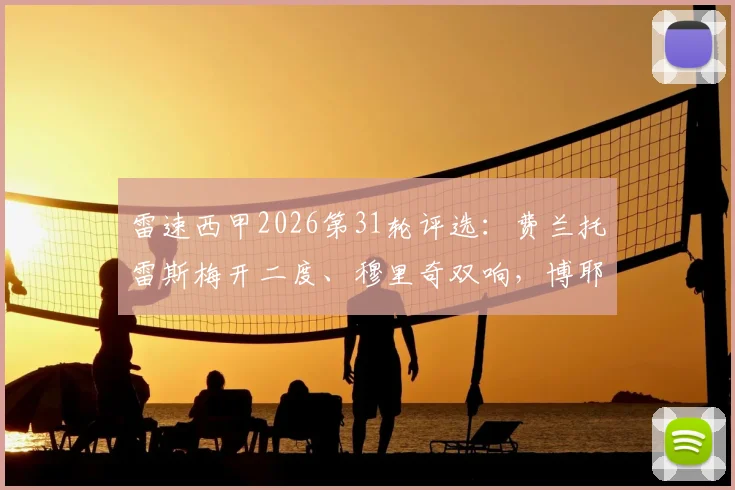 雷速西甲2026第31轮评选：费兰托雷斯梅开二度、穆里奇双响，博耶绝平，谁才是本轮真MVP？