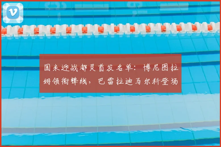 国米迎战都灵首发名单：博尼图拉姆领衔锋线，巴雷拉迪马尔科登场