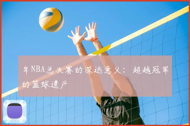年NBA总决赛的深远意义：超越冠军的篮球遗产