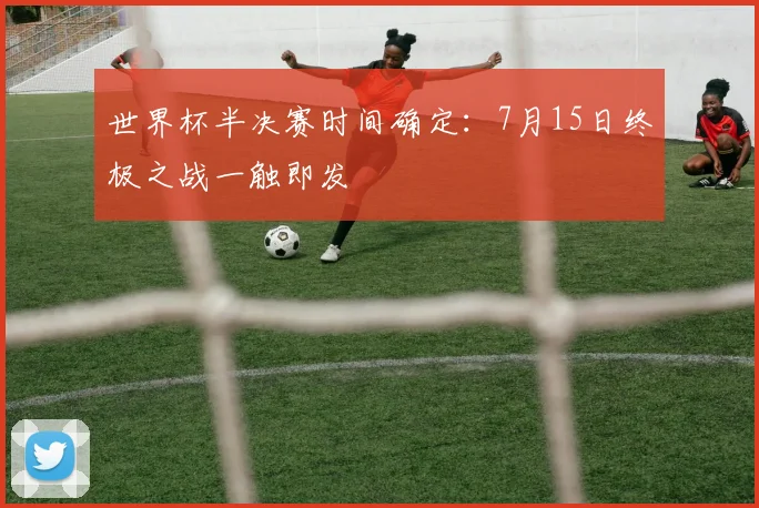 世界杯半决赛时间确定：7月15日终极之战一触即发