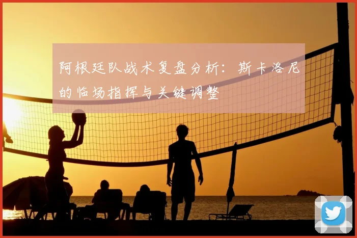 阿根廷队战术复盘分析：斯卡洛尼的临场指挥与关键调整