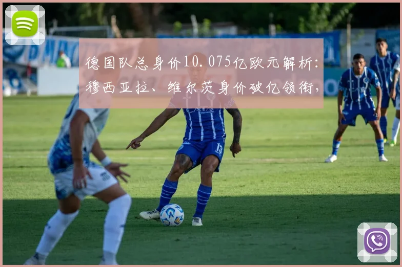 德国队总身价10.075亿欧元解析：穆西亚拉、维尔茨身价破亿领衔，最新球员身价排名一览
