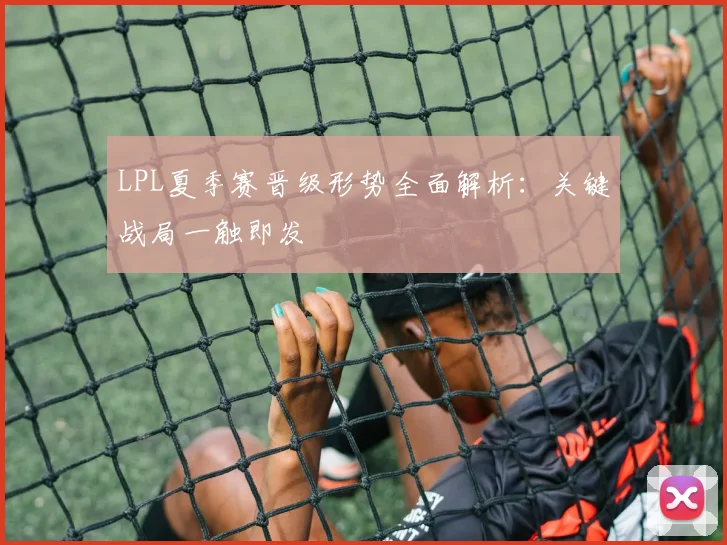 LPL夏季赛晋级形势全面解析：关键战局一触即发