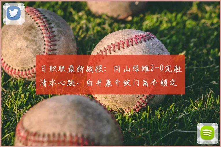 日职联最新战报：冈山绿雉2-0完胜清水心跳，白井康介破门高乔锁定胜局