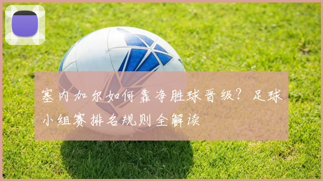 塞内加尔如何靠净胜球晋级？足球小组赛排名规则全解读