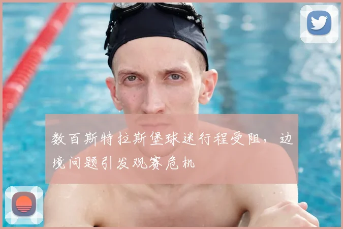 数百斯特拉斯堡球迷行程受阻，边境问题引发观赛危机