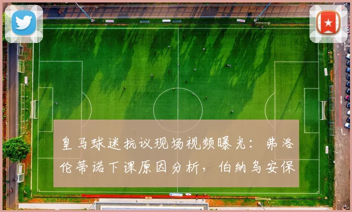 皇马球迷抗议现场视频曝光：弗洛伦蒂诺下课原因分析，伯纳乌安保如何控制局面
